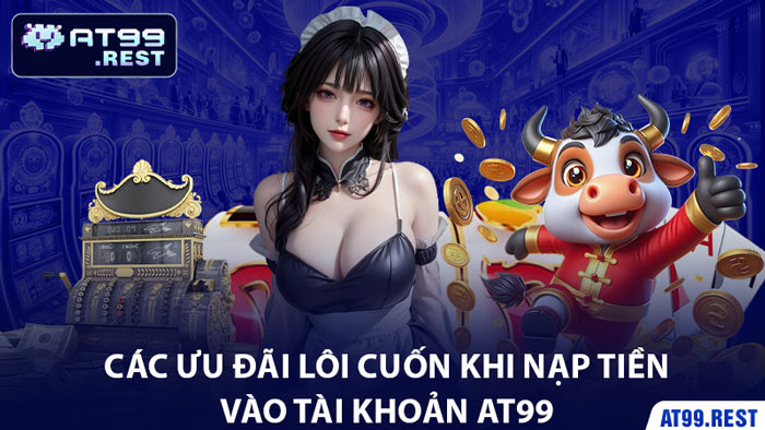 Các Ưu Đãi Lôi Cuốn Khi Nạp Tiền Vào Tài Khoản AT99