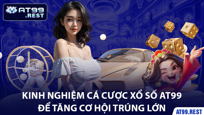 Kinh Nghiệm Cá Cược Xổ Số AT99 Để Tăng Cơ Hội Trúng Lớn