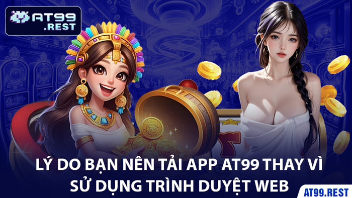 Lý Do Bạn Nên Tải App AT99 Thay Vì Sử Dụng Trình Duyệt Web